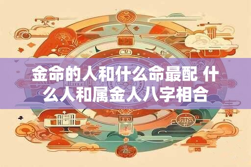 金命的人和什么命最配 什么人和属金人八字相合