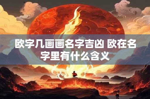 欧字几画画名字吉凶 欧在名字里有什么含义