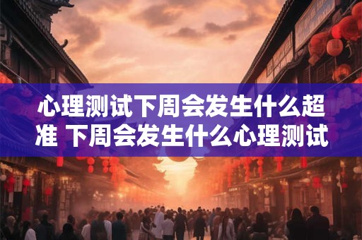 心理测试下周会发生什么超准 下周会发生什么心理测试超准