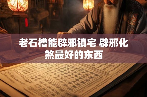 老石槽能辟邪镇宅 辟邪化煞最好的东西