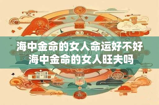 海中金命的女人命运好不好 海中金命的女人旺夫吗