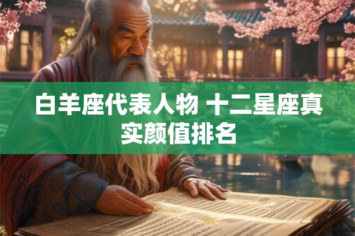 白羊座代表人物 十二星座真实颜值排名 白羊座代表人物 十二星座真实颜值排名