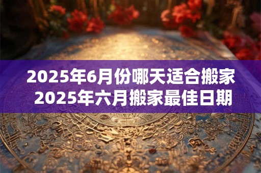 2026年6月份哪天适合搬家 2026年六月搬家最佳日期