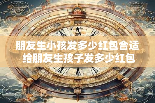 朋友生小孩发多少红包合适 给朋友生孩子发多少红包恰当