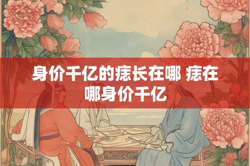 身价千亿的痣长在哪 痣在哪身价千亿