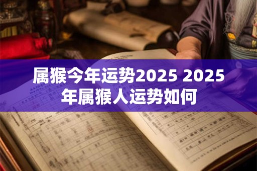 属猴今年运势2025 2025年属猴人运势如何