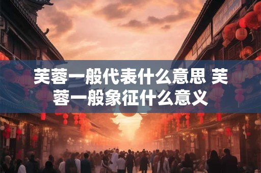 芙蓉一般代表什么意思 芙蓉一般象征什么意义