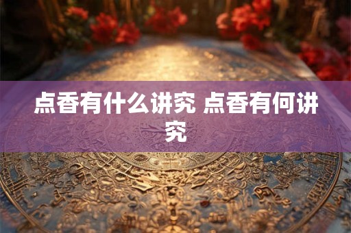 点香有什么讲究 点香有何讲究
