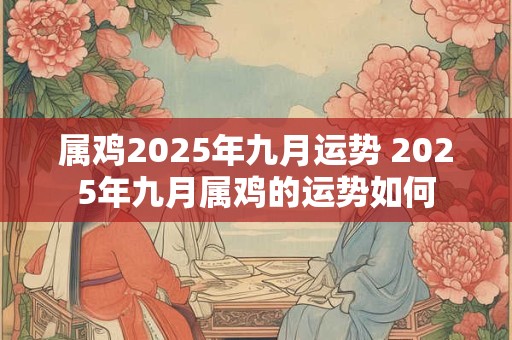 属鸡2025年九月运势 2025年九月属鸡的运势如何
