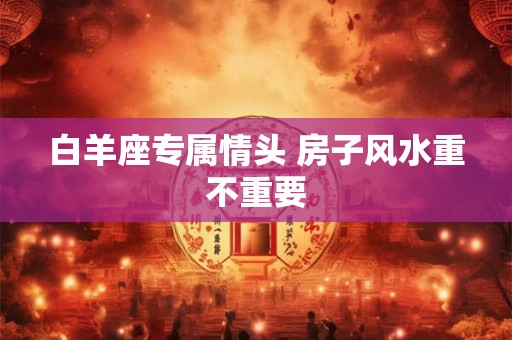 白羊座专属情头 房子风水重不重要