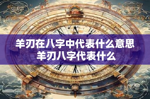 羊刃在八字中代表什么意思 羊刃八字代表什么