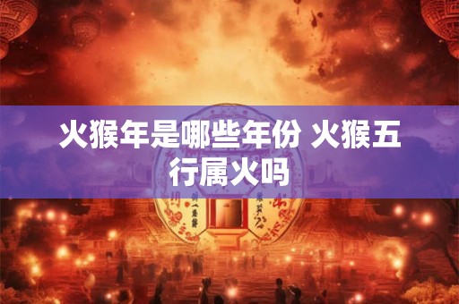 火猴年是哪些年份 火猴五行属火吗