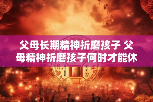 详细阅读:父母长期精神折磨孩子 父母精神折磨孩子何时才能休止 父母长期精神折磨孩子 父母精神折磨孩子何时才能休止