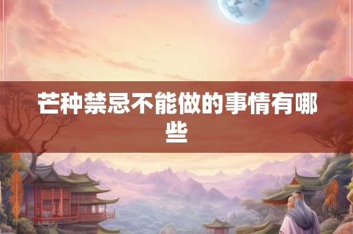 芒种禁忌不能做的事情有哪些
