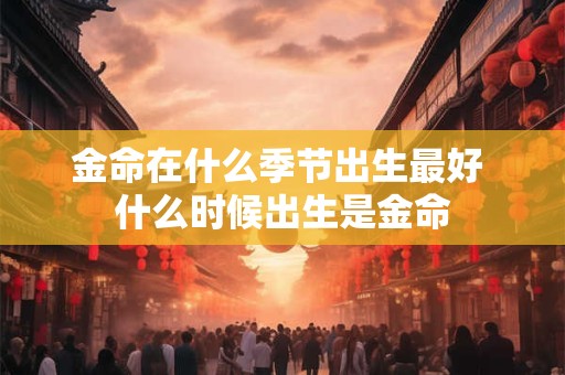 金命在什么季节出生最好 什么时候出生是金命