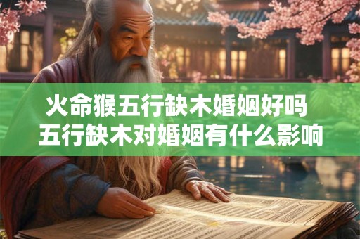 火命猴五行缺木婚姻好吗 五行缺木对婚姻有什么影响