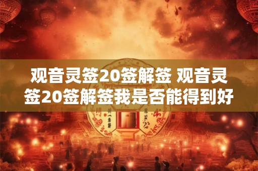观音灵签20签解签 观音灵签20签解签我是否能得到好的运势指引