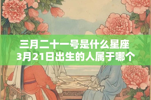 三月二十一号是什么星座 3月21日出生的人属于哪个星座