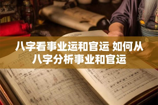 八字看事业运和官运 如何从八字分析事业和官运