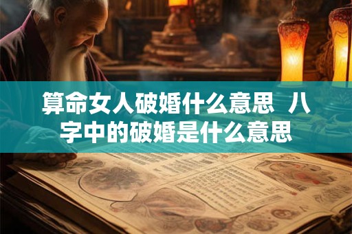 算命女人破婚什么意思  八字中的破婚是什么意思