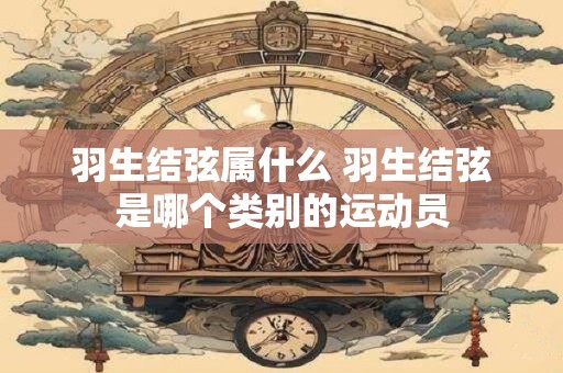 羽生结弦属什么 羽生结弦是哪个类别的运动员