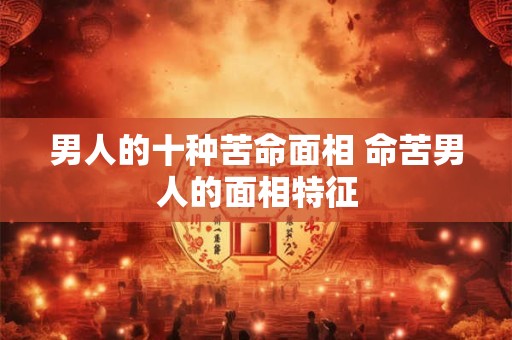 男人的十种苦命面相 命苦男人的面相特征