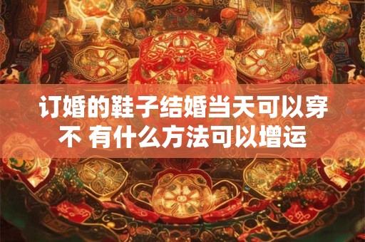 订婚的鞋子结婚当天可以穿不 有什么方法可以增运