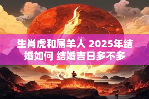 生肖虎和属羊人 2025年结婚如何 结婚吉日多不多