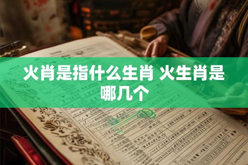 火肖是指什么生肖 火生肖是哪几个