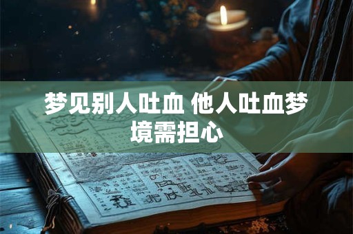 梦见别人吐血 他人吐血梦境需担心