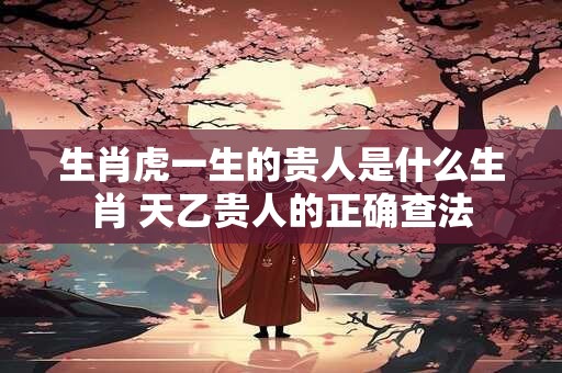 生肖虎一生的贵人是什么生肖 天乙贵人的正确查法