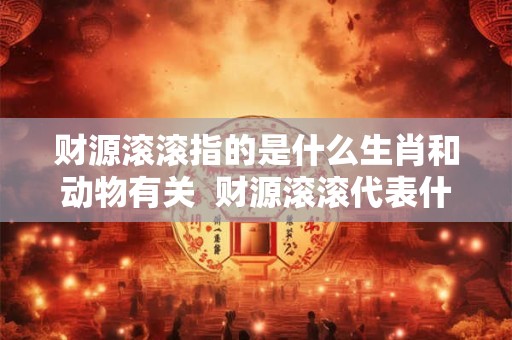 财源滚滚指的是什么生肖和动物有关  财源滚滚代表什么生肖