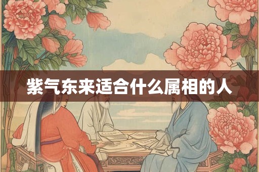 紫气东来适合什么属相的人