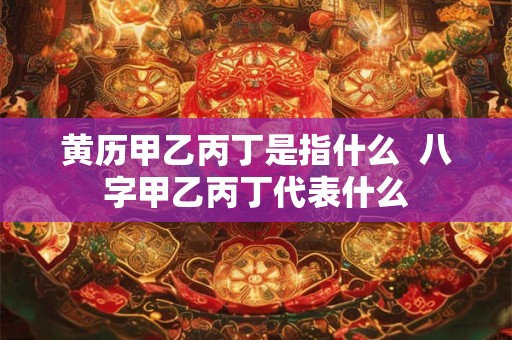 黄历甲乙丙丁是指什么  八字甲乙丙丁代表什么