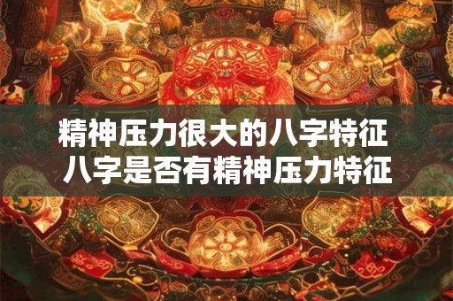 精神压力很大的八字特征 八字是否有精神压力特征