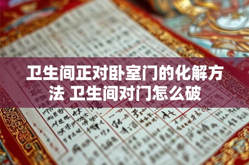 卫生间正对卧室门的化解方法 卫生间对门怎么破