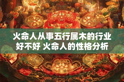 详细阅读:火命人从事五行属木的行业好不好 火命人的性格分析 火命人从事五行属木的行业好不好 火命人的性格分析