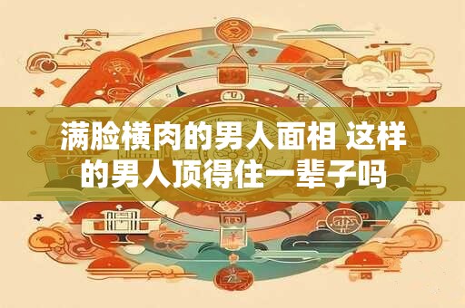 满脸横肉的男人面相 这样的男人顶得住一辈子吗