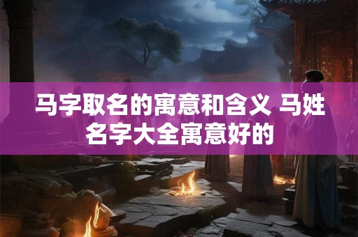 马字取名的寓意和含义 马姓名字大全寓意好的