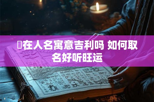 鋆在人名寓意吉利吗 如何取名好听旺运