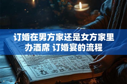 订婚在男方家还是女方家里办酒席 订婚宴的流程