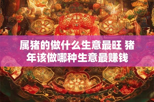 属猪的做什么生意最旺 猪年该做哪种生意最赚钱