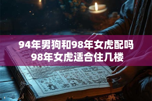 94年男狗和98年女虎配吗 98年女虎适合住几楼