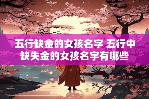 五行缺金的女孩名字 五行中缺失金的女孩名字有哪些