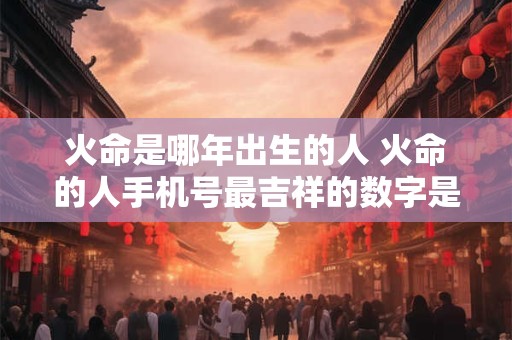 火命是哪年出生的人 火命的人手机号最吉祥的数字是什么
