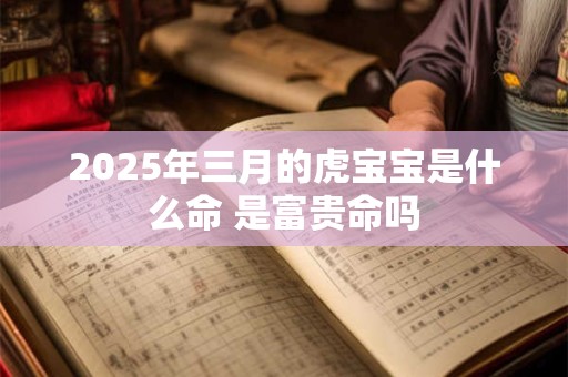 2025年三月的虎宝宝是什么命 是富贵命吗 2025年三月的虎宝宝是什么命 是富贵命吗