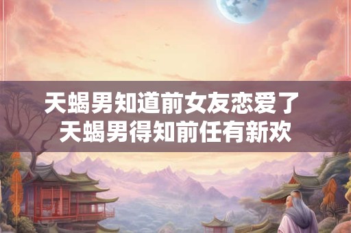 天蝎男知道前女友恋爱了 天蝎男得知前任有新欢