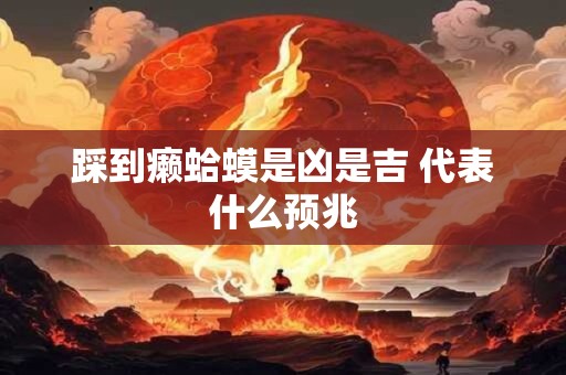 踩到癞蛤蟆是凶是吉 代表什么预兆