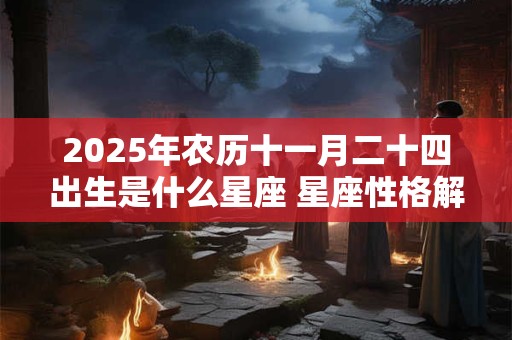 2025年农历十一月二十四出生是什么星座 星座性格解析