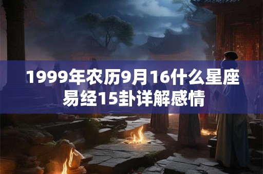 1999年农历9月16什么星座 易经15卦详解感情
